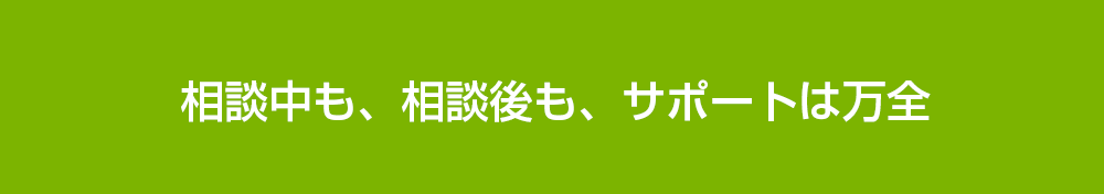 相談中も、相談後も、サポートは万全